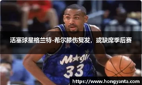 活塞球星格兰特-希尔膝伤复发，或缺席季后赛