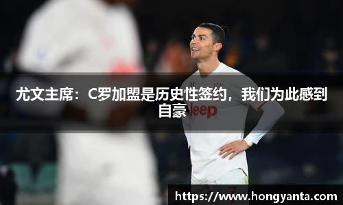 尤文主席：C罗加盟是历史性签约，我们为此感到自豪