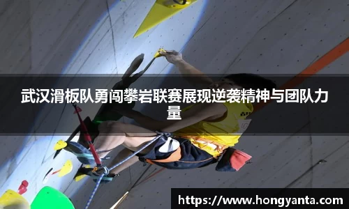 武汉滑板队勇闯攀岩联赛展现逆袭精神与团队力量