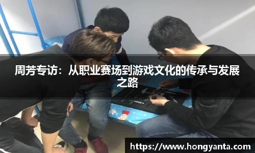 周芳专访：从职业赛场到游戏文化的传承与发展之路