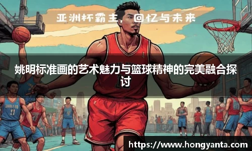 姚明标准画的艺术魅力与篮球精神的完美融合探讨