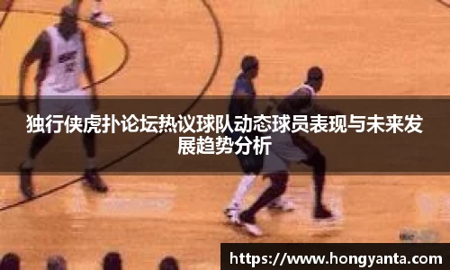独行侠虎扑论坛热议球队动态球员表现与未来发展趋势分析