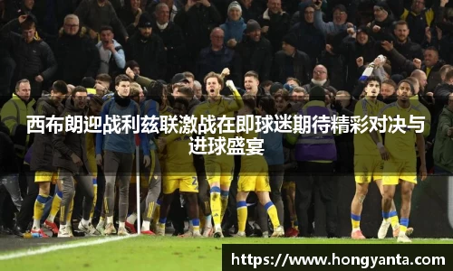 西布朗迎战利兹联激战在即球迷期待精彩对决与进球盛宴