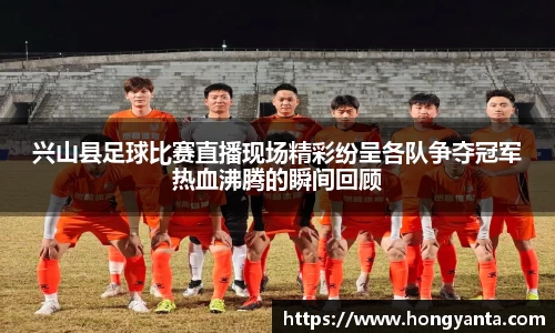 兴山县足球比赛直播现场精彩纷呈各队争夺冠军热血沸腾的瞬间回顾
